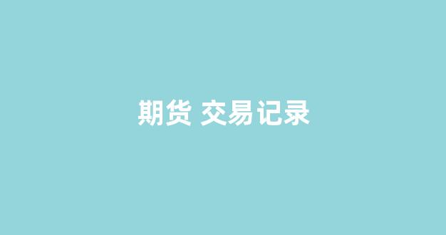 期货 交易记录(期货交易记录能查询多久)_深交所_第1张_财经网 期货 交易记录(期货交易记录能查询多久)_https://www.xzdzcjx.com_深交所_第1张